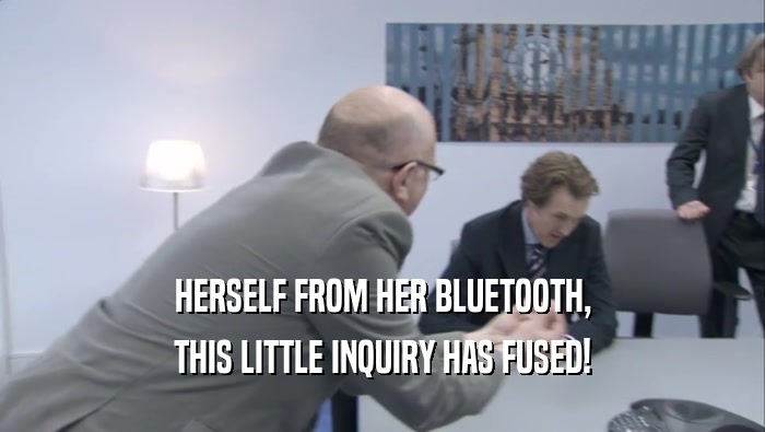 HERSELF FROM HER BLUETOOTH, THIS LITTLE INQUIRY HAS FUSED! 