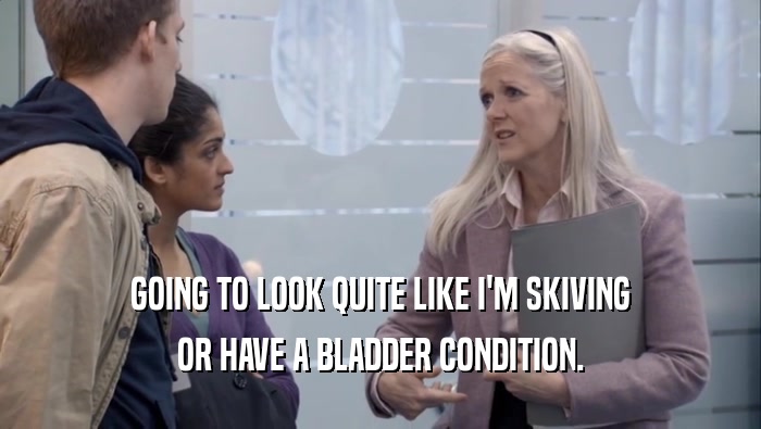 GOING TO LOOK QUITE LIKE I'M SKIVING OR HAVE A BLADDER CONDITION. 