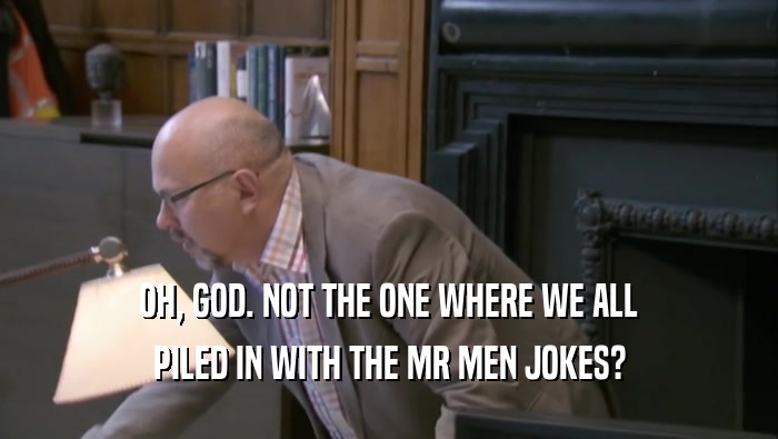 OH, GOD. NOT THE ONE WHERE WE ALL PILED IN WITH THE MR MEN JOKES? 