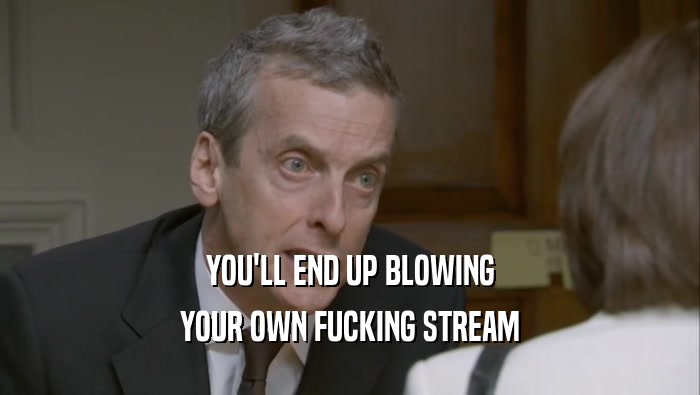YOU'LL END UP BLOWING
 YOUR OWN FUCKING STREAM
 