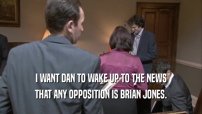 I WANT DAN TO WAKE UP TO THE NEWS
 THAT ANY OPPOSITION IS BRIAN JONES.
 