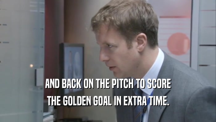 AND BACK ON THE PITCH TO SCORE THE GOLDEN GOAL IN EXTRA TIME. 