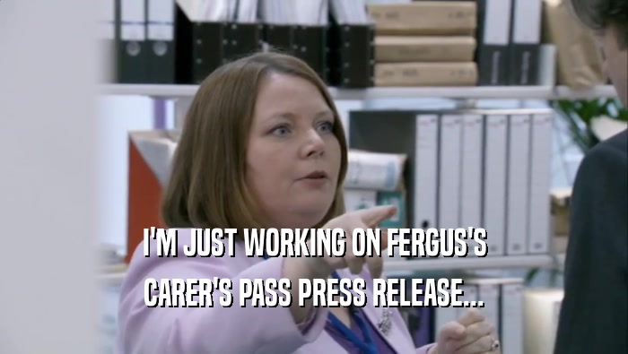 I'M JUST WORKING ON FERGUS'S CARER'S PASS PRESS RELEASE... 
