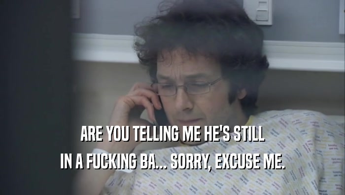 ARE YOU TELLING ME HE'S STILL IN A FUCKING BA... SORRY, EXCUSE ME. 