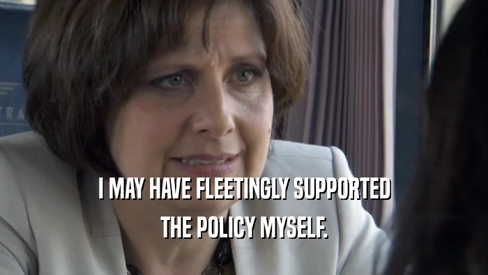 I MAY HAVE FLEETINGLY SUPPORTED THE POLICY MYSELF. 
