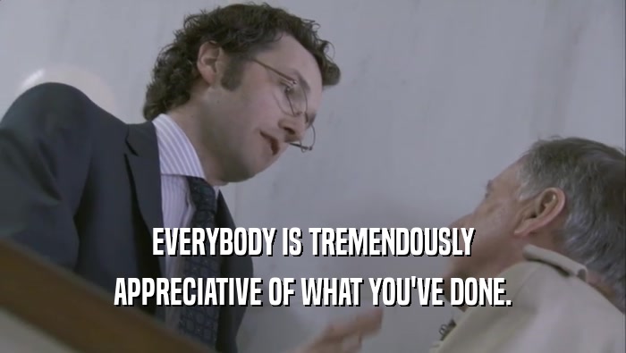 EVERYBODY IS TREMENDOUSLY APPRECIATIVE OF WHAT YOU'VE DONE. 