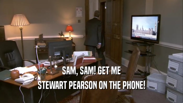 SAM, SAM! GET ME
 STEWART PEARSON ON THE PHONE!
 