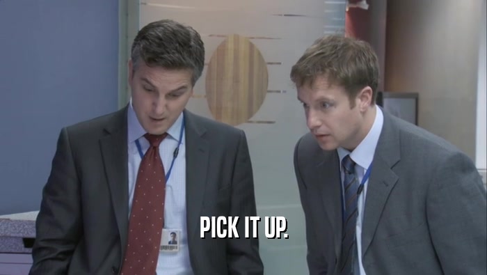 PICK IT UP.  