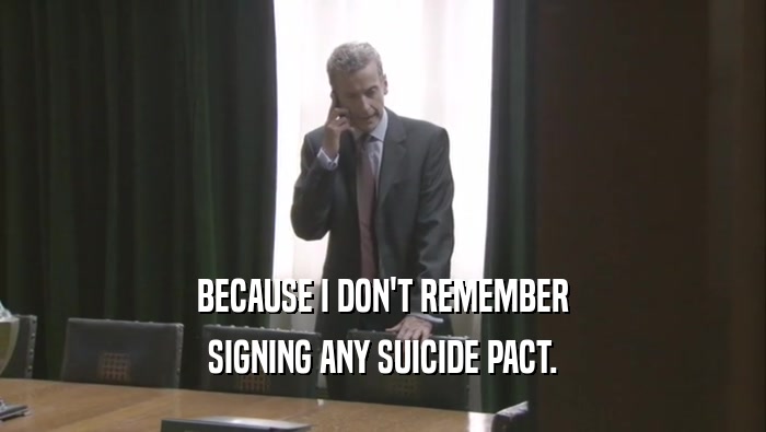 BECAUSE I DON'T REMEMBER
 SIGNING ANY SUICIDE PACT.
 