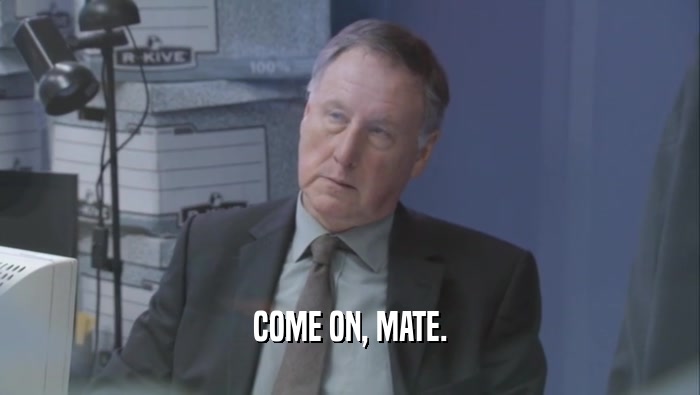 COME ON, MATE.  