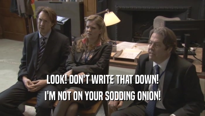 LOOK! DON'T WRITE THAT DOWN! I'M NOT ON YOUR SODDING ONION! 