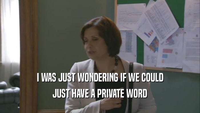 I WAS JUST WONDERING IF WE COULD JUST HAVE A PRIVATE WORD 