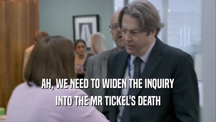 AH, WE NEED TO WIDEN THE INQUIRY INTO THE MR TICKEL'S DEATH 