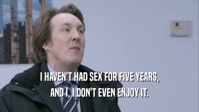 I HAVEN'T HAD SEX FOR FIVE YEARS, AND I, I DON'T EVEN ENJOY IT. 