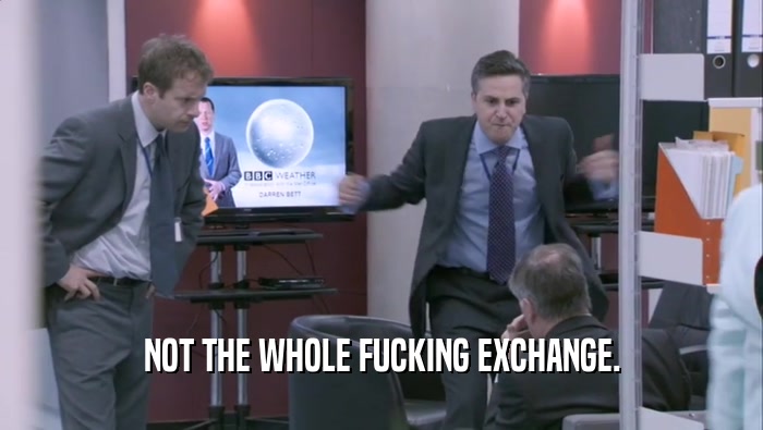 NOT THE WHOLE FUCKING EXCHANGE.  