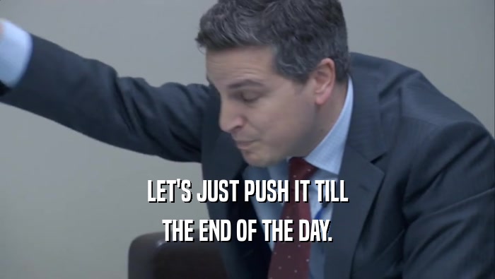LET'S JUST PUSH IT TILL THE END OF THE DAY. 