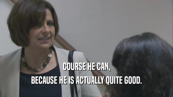 COURSE HE CAN, BECAUSE HE IS ACTUALLY QUITE GOOD. 