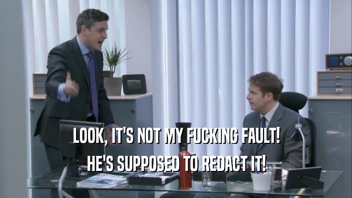 LOOK, IT'S NOT MY FUCKING FAULT! HE'S SUPPOSED TO REDACT IT! 