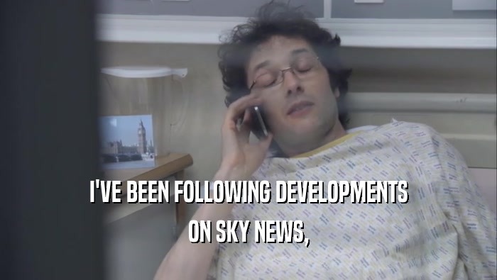 I'VE BEEN FOLLOWING DEVELOPMENTS ON SKY NEWS, 
