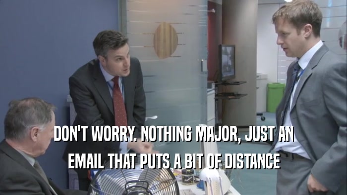 DON'T WORRY. NOTHING MAJOR, JUST AN EMAIL THAT PUTS A BIT OF DISTANCE 