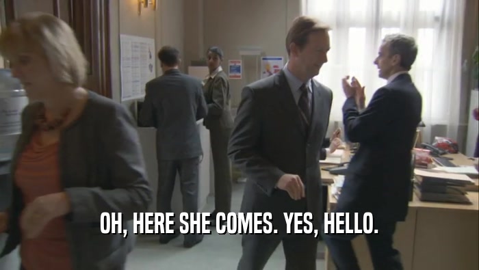 OH, HERE SHE COMES. YES, HELLO.  