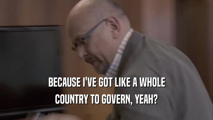 BECAUSE I'VE GOT LIKE A WHOLE COUNTRY TO GOVERN, YEAH? 