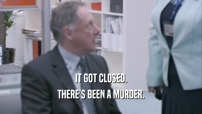 IT GOT CLOSED. THERE'S BEEN A MURDER. 