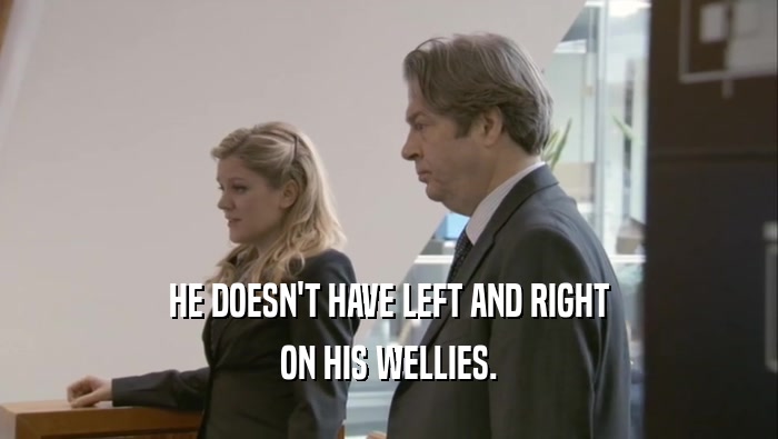 HE DOESN'T HAVE LEFT AND RIGHT ON HIS WELLIES. 