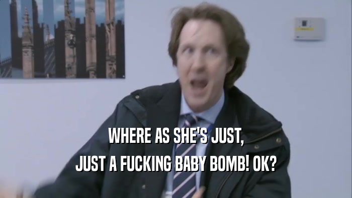 WHERE AS SHE'S JUST, JUST A FUCKING BABY BOMB! OK? 