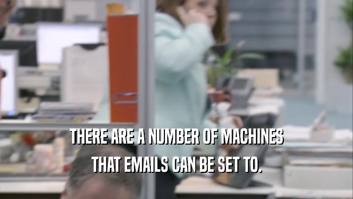 THERE ARE A NUMBER OF MACHINES THAT EMAILS CAN BE SET TO. 