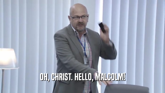 OH, CHRIST. HELLO, MALCOLM!
  