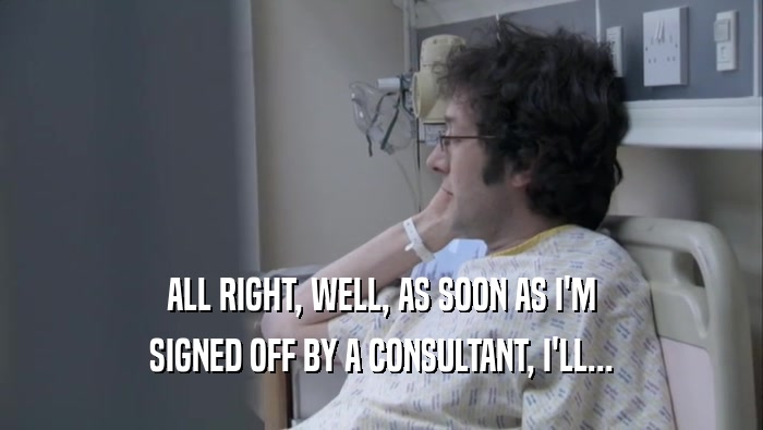 ALL RIGHT, WELL, AS SOON AS I'M SIGNED OFF BY A CONSULTANT, I'LL... 