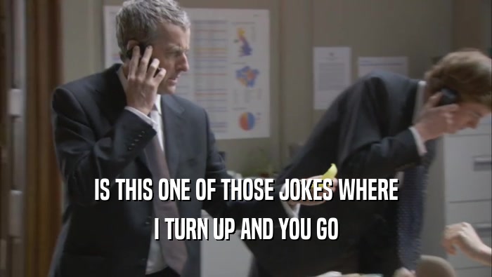IS THIS ONE OF THOSE JOKES WHERE I TURN UP AND YOU GO 