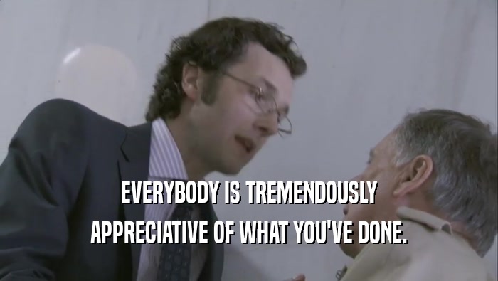 EVERYBODY IS TREMENDOUSLY APPRECIATIVE OF WHAT YOU'VE DONE. 