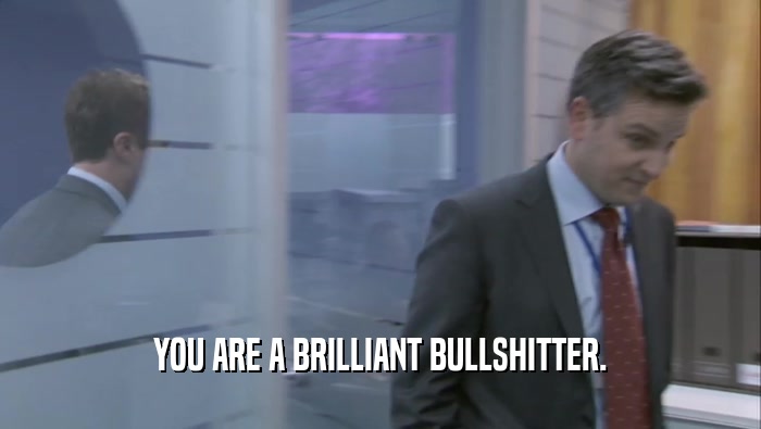 YOU ARE A BRILLIANT BULLSHITTER.  