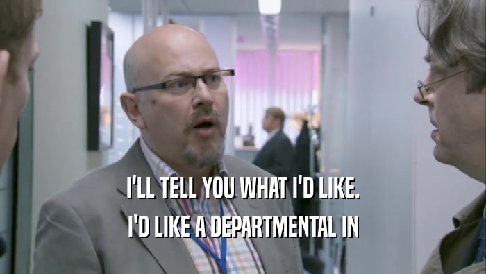 I'LL TELL YOU WHAT I'D LIKE. I'D LIKE A DEPARTMENTAL IN I'D LIKE A DEPARTMENTAL IN