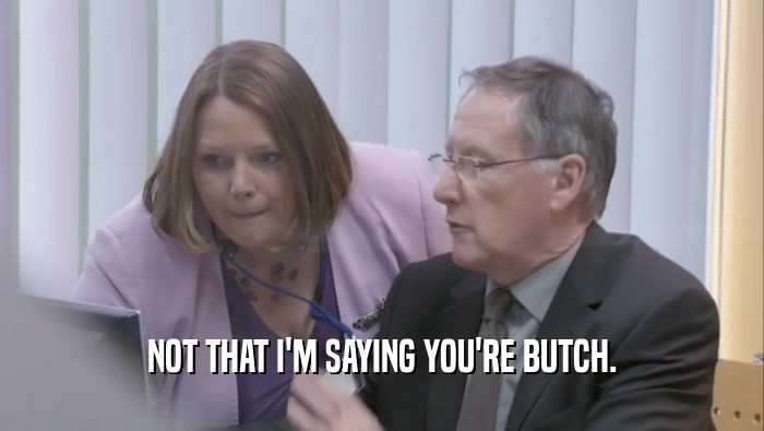 NOT THAT I'M SAYING YOU'RE BUTCH.  