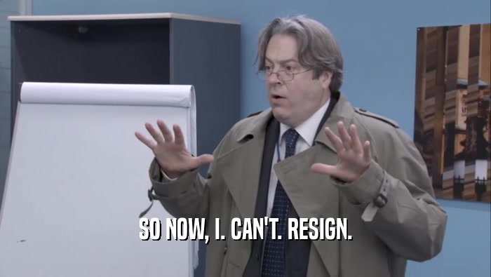 SO NOW, I. CAN'T. RESIGN.  