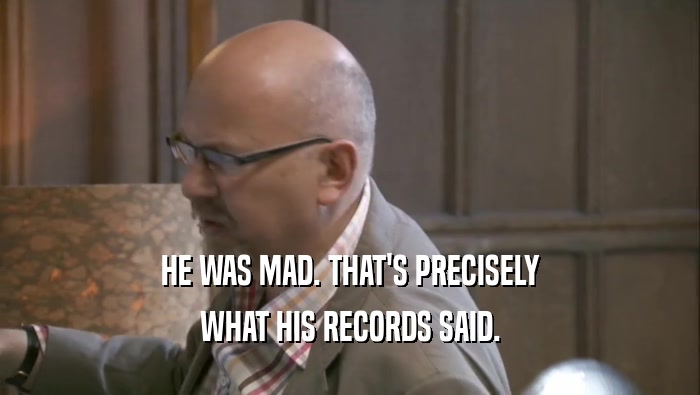 HE WAS MAD. THAT'S PRECISELY WHAT HIS RECORDS SAID. 