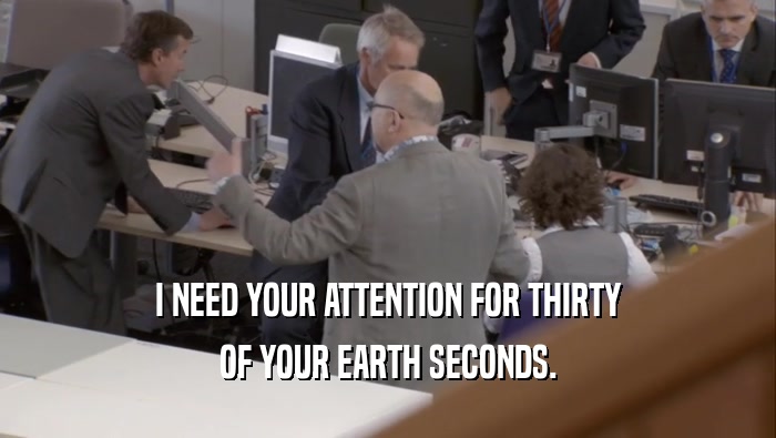 I NEED YOUR ATTENTION FOR THIRTY OF YOUR EARTH SECONDS. 