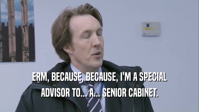 ERM, BECAUSE, BECAUSE, I'M A SPECIAL ADVISOR TO... A... SENIOR CABINET. 