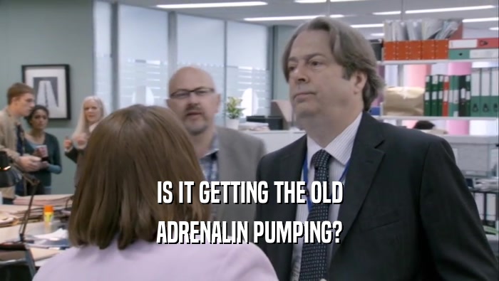 IS IT GETTING THE OLD ADRENALIN PUMPING? 