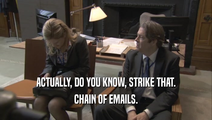 ACTUALLY, DO YOU KNOW, STRIKE THAT. CHAIN OF EMAILS. 
