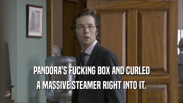 PANDORA'S FUCKING BOX AND CURLED A MASSIVE STEAMER RIGHT INTO IT. 