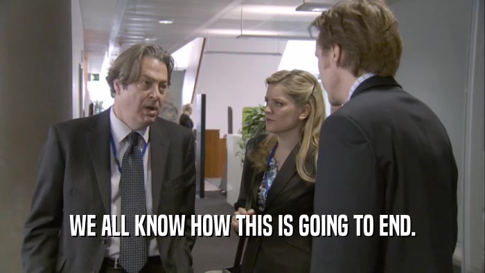 WE ALL KNOW HOW THIS IS GOING TO END.  