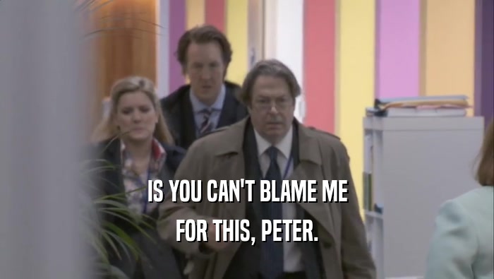 IS YOU CAN'T BLAME ME FOR THIS, PETER. 