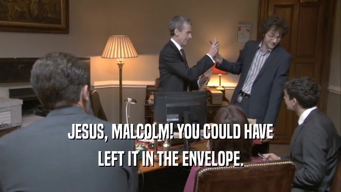 JESUS, MALCOLM! YOU COULD HAVE
 LEFT IT IN THE ENVELOPE.
 