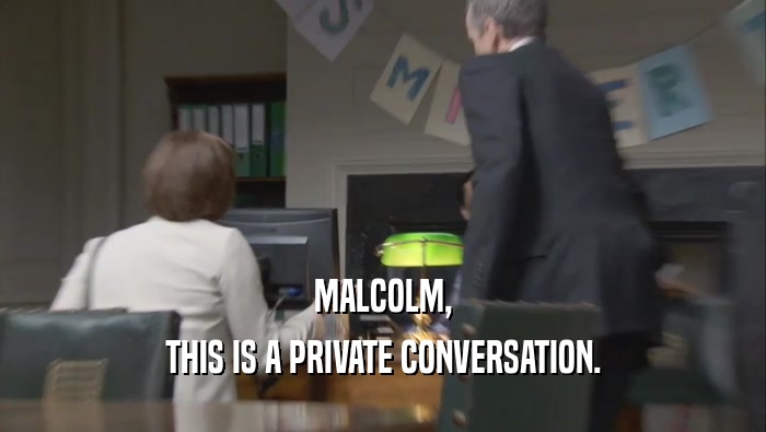 MALCOLM, THIS IS A PRIVATE CONVERSATION. 