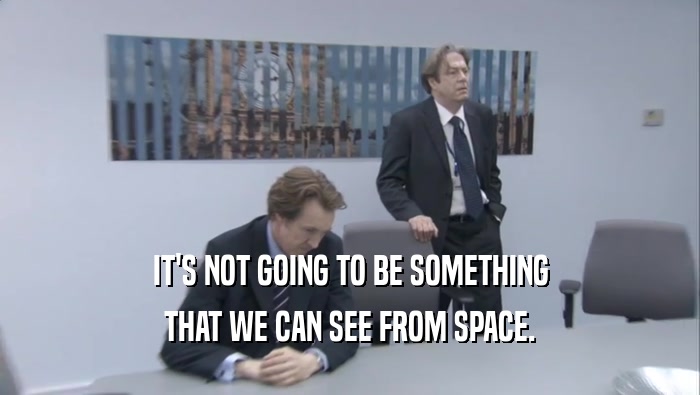 IT'S NOT GOING TO BE SOMETHING THAT WE CAN SEE FROM SPACE. 