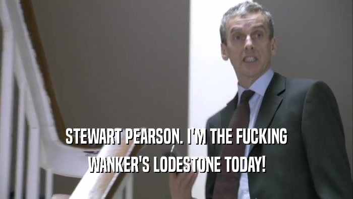 STEWART PEARSON. I'M THE FUCKING WANKER'S LODESTONE TODAY! 